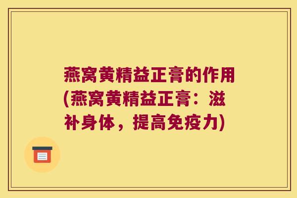 燕窝黄精益正膏的作用(燕窝黄精益正膏：滋补身体，提高力)
