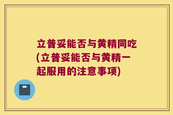 立普妥能否与黄精同吃(立普妥能否与黄精一起服用的注意事项)