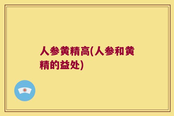 人参黄精高(人参和黄精的益处) 人参黄精高(人参和黄精的益处)