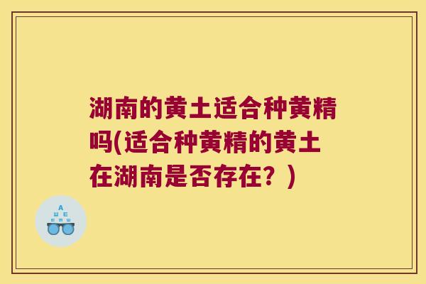 湖南的黄土适合种黄精吗(适合种黄精的黄土在湖南是否存在？)
