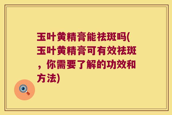 玉叶黄精膏能祛斑吗(玉叶黄精膏可有效祛斑，你需要了解的功效和方法)