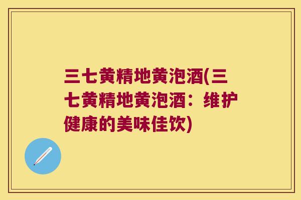 三七黄精地黄泡酒(三七黄精地黄泡酒：维护健康的美味佳饮)