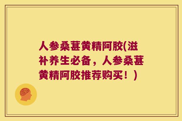 人参桑葚黄精阿胶(滋补养生必备，人参桑葚黄精阿胶推荐购买！)