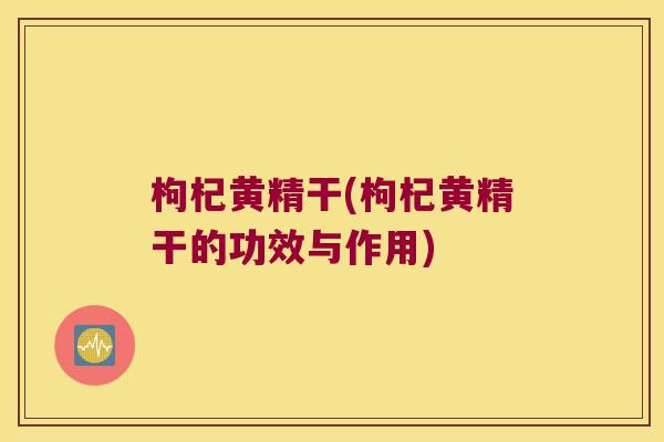 枸杞黄精干(枸杞黄精干的功效与作用) 枸杞黄精干(枸杞黄精干的功效与作用)