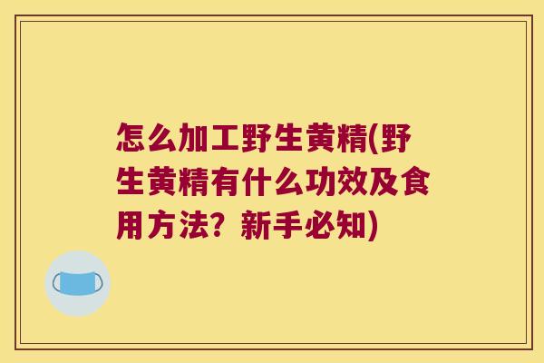 怎么加工野生黄精(野生黄精有什么功效及食用方法?新手必知) 怎么加工野生黄精(野生黄精有什么功效及食用方法?新手必知)