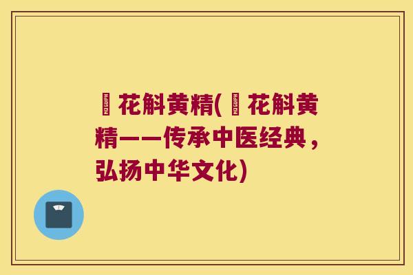 秄花斛黄精(秄花斛黄精——传承中医经典，弘扬中华文化)