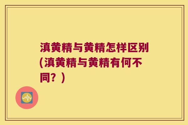 滇黄精与黄精怎样区别(滇黄精与黄精有何不同？)