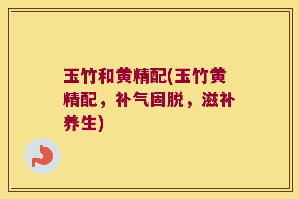 玉竹和黄精配(玉竹黄精配,固脱,滋补养生) 玉竹和黄精配(玉竹黄精配,固脱,滋补养生)
