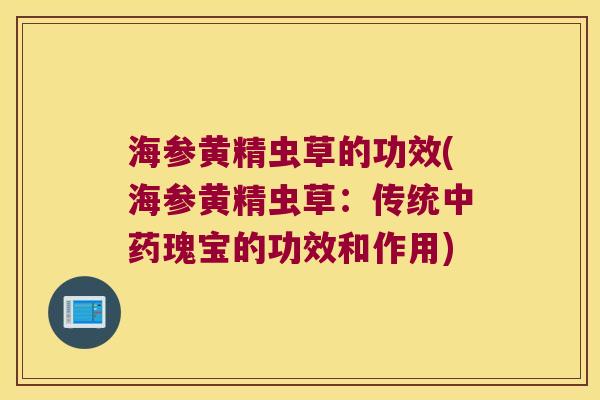 海参黄精虫草的功效(海参黄精虫草：传统瑰宝的功效和作用)