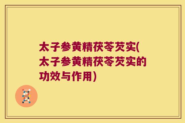 太子参黄精茯苓芡实(太子参黄精茯苓芡实的功效与作用)
