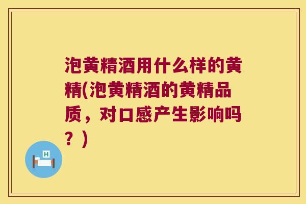 泡黄精酒用什么样的黄精(泡黄精酒的黄精品质，对口感产生影响吗？)