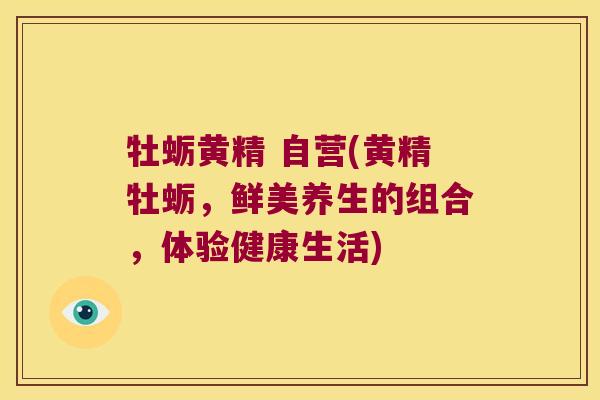 牡蛎黄精 自营(黄精牡蛎，鲜美养生的组合，体验健康生活)