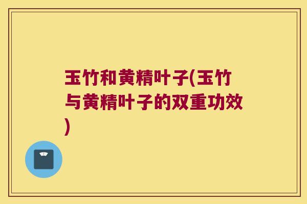 玉竹和黄精叶子(玉竹与黄精叶子的双重功效) 玉竹和黄精叶子(玉竹与黄精叶子的双重功效)