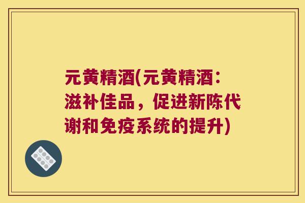 元黄精酒(元黄精酒:滋补佳品,促进和系统的提升) 元黄精酒(元黄精酒:滋补佳品,促进和系统的提升)