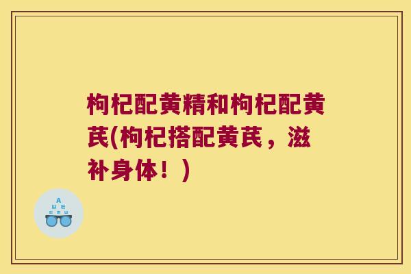 枸杞配黄精和枸杞配黄芪(枸杞搭配黄芪,滋补身体!) 枸杞配黄精和枸杞配黄芪(枸杞搭配黄芪,滋补身体!)