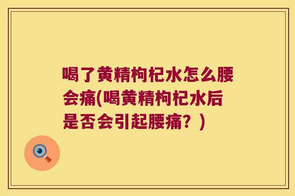 喝了黄精枸杞水怎么腰会痛(喝黄精枸杞水后是否会引起腰痛？)