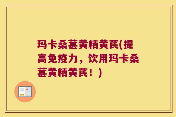 玛卡桑葚黄精黄芪(提高力,饮用玛卡桑葚黄精黄芪!) 玛卡桑葚黄精黄芪(提高力,饮用玛卡桑葚黄精黄芪!)