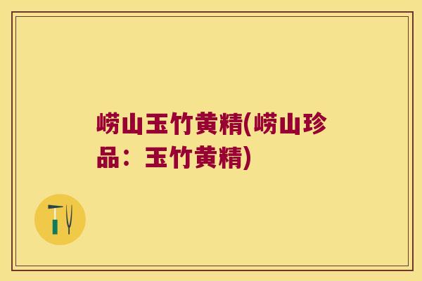 崂山玉竹黄精(崂山珍品:玉竹黄精) 崂山玉竹黄精(崂山珍品:玉竹黄精)