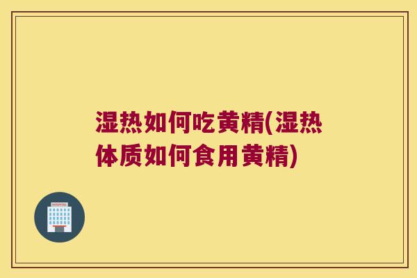 湿热如何吃黄精(湿热体质如何食用黄精) 湿热如何吃黄精(湿热体质如何食用黄精)