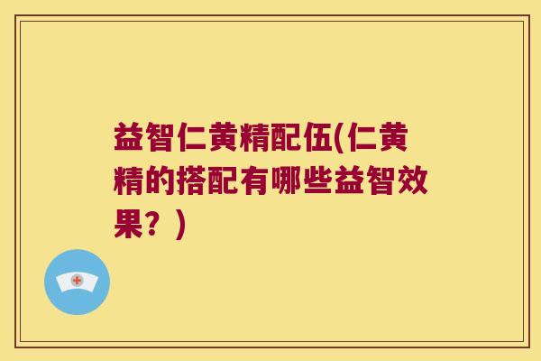 益智仁黄精配伍(仁黄精的搭配有哪些益智效果?) 益智仁黄精配伍(仁黄精的搭配有哪些益智效果?)