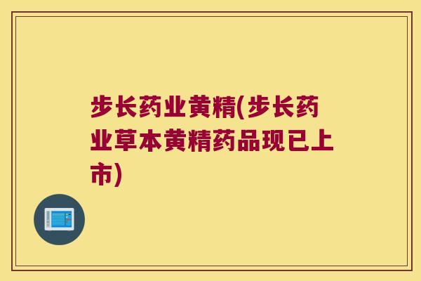步长药业黄精(步长药业草本黄精药品现已上市)