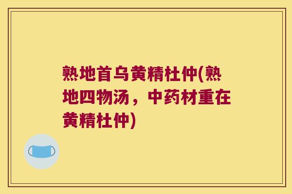 熟地首乌黄精杜仲(熟地四物汤，材重在黄精杜仲)