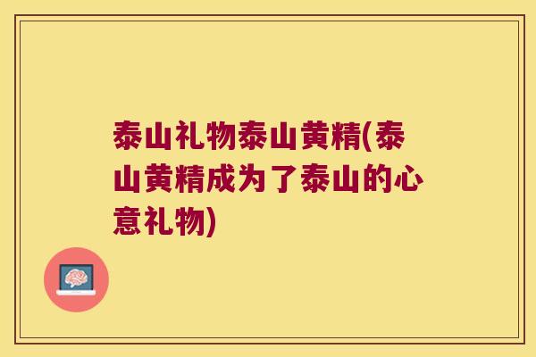 泰山礼物泰山黄精(泰山黄精成为了泰山的心意礼物)