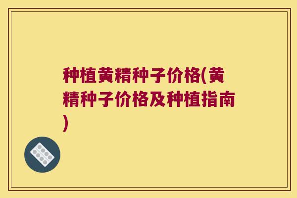 种植黄精种子价格(黄精种子价格及种植指南) 种植黄精种子价格(黄精种子价格及种植指南)