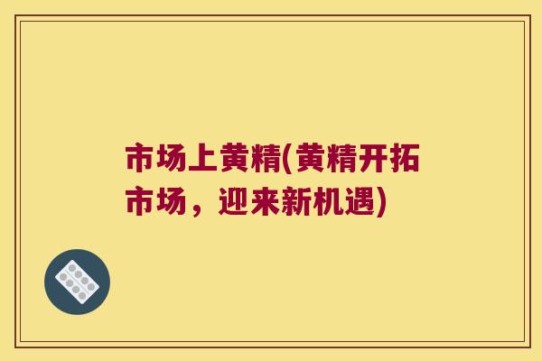 市场上黄精(黄精开拓市场,迎来新机遇) 市场上黄精(黄精开拓市场,迎来新机遇)