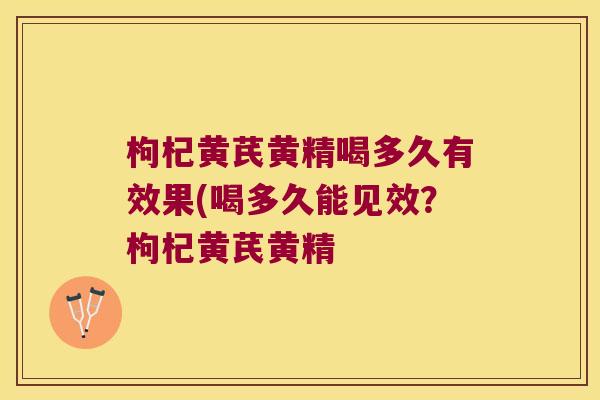 枸杞黄芪黄精喝多久有效果(喝多久能见效?枸杞黄芪黄精 枸杞黄芪黄精喝多久有效果(喝多久能见效?枸杞黄芪黄精
