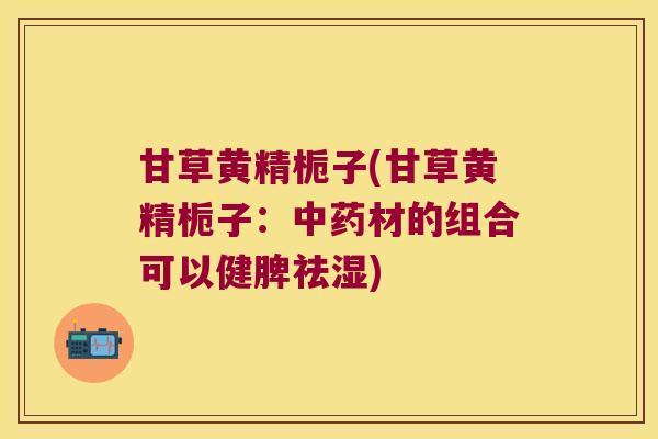 甘草黄精栀子(甘草黄精栀子：材的组合可以健脾祛湿)