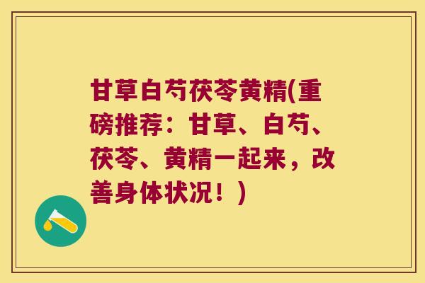 甘草白芍茯苓黄精(重磅推荐：甘草、白芍、茯苓、黄精一起来，改善身体状况！)