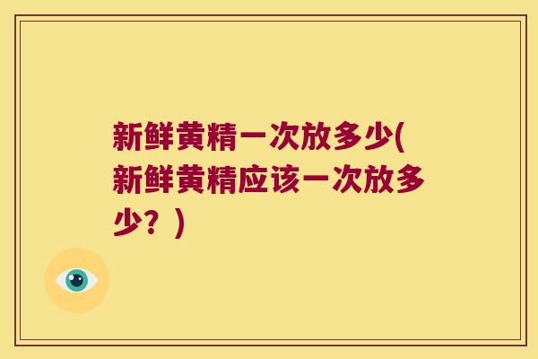 新鲜黄精一次放多少(新鲜黄精应该一次放多少?) 新鲜黄精一次放多少(新鲜黄精应该一次放多少?)