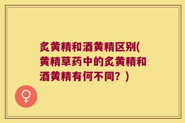 炙黄精和酒黄精区别(黄精草药中的炙黄精和酒黄精有何不同?) 炙黄精和酒黄精区别(黄精草药中的炙黄精和酒黄精有何不同?)