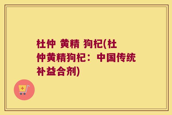 杜仲 黄精 狗杞(杜仲黄精狗杞:中国传统补益合剂) 杜仲 黄精 狗杞(杜仲黄精狗杞:中国传统补益合剂)