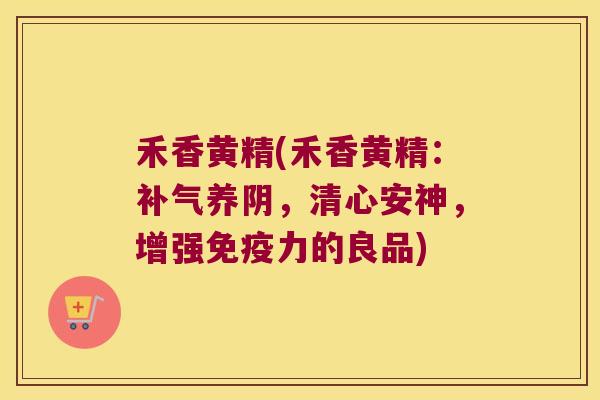 禾香黄精(禾香黄精:养阴,清心安神,增强力的良品) 禾香黄精(禾香黄精:养阴,清心安神,增强力的良品)