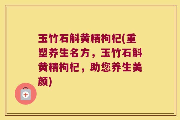 玉竹石斛黄精枸杞(重塑养生名方，玉竹石斛黄精枸杞，助您养生美颜)