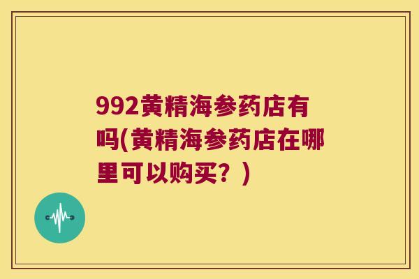 992黄精海参药店有吗(黄精海参药店在哪里可以购买？)