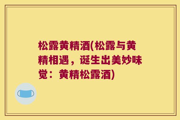 松露黄精酒(松露与黄精相遇，诞生出美妙味觉：黄精松露酒)