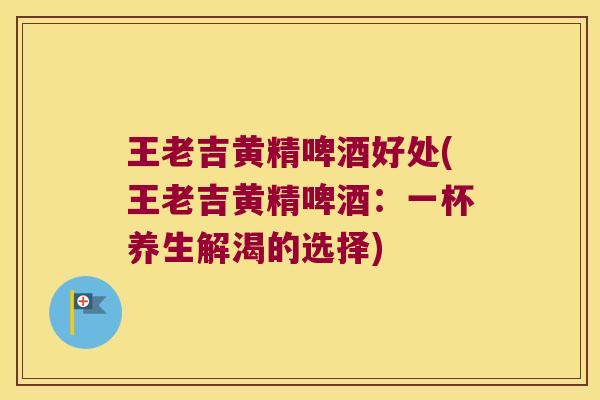 王老吉黄精啤酒好处(王老吉黄精啤酒：一杯养生解渴的选择)