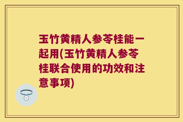 玉竹黄精人参苓桂能一起用(玉竹黄精人参苓桂联合使用的功效和注意事项)