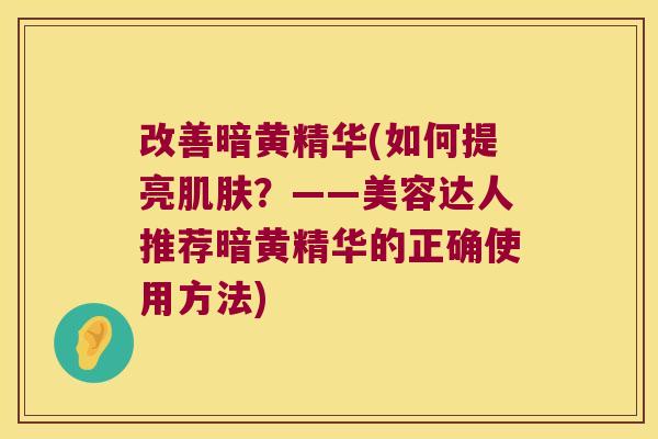 改善暗黄精华(如何提亮?——美容达人推荐暗黄精华的正确使用方法) 改善暗黄精华(如何提亮?——美容达人推荐暗黄精华的正确使用方法)