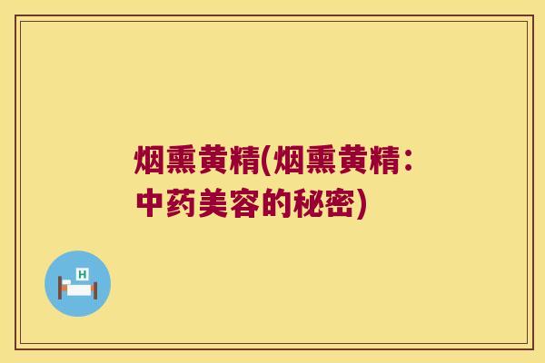 烟熏黄精(烟熏黄精:美容的秘密) 烟熏黄精(烟熏黄精:美容的秘密)
