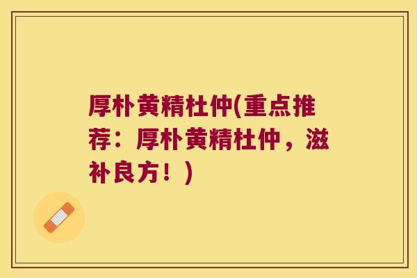 厚朴黄精杜仲(重点推荐：厚朴黄精杜仲，滋补良方！)
