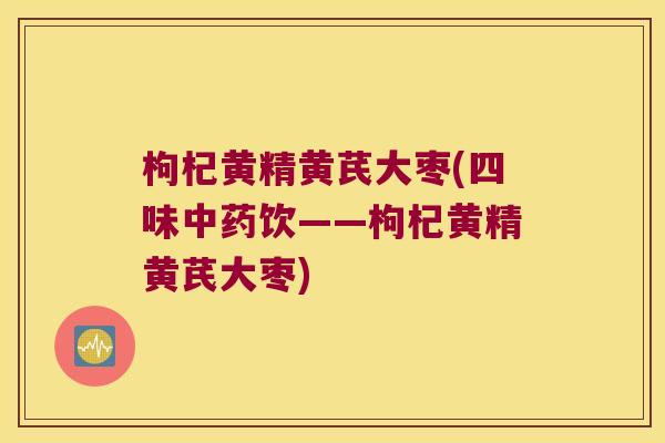 枸杞黄精黄芪大枣(四味饮——枸杞黄精黄芪大枣)