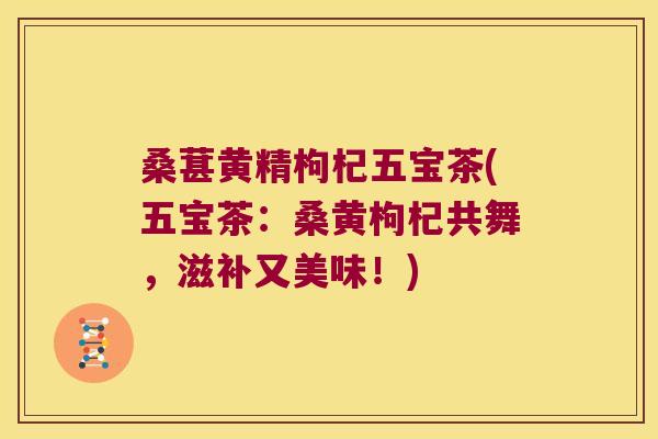 桑葚黄精枸杞五宝茶(五宝茶：桑黄枸杞共舞，滋补又美味！)