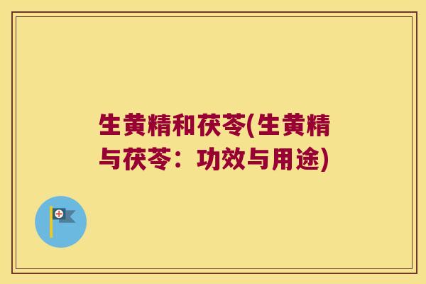 生黄精和茯苓(生黄精与茯苓:功效与用途) 生黄精和茯苓(生黄精与茯苓:功效与用途)