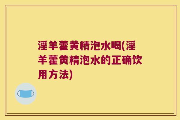 淫羊藿黄精泡水喝(淫羊藿黄精泡水的正确饮用方法)