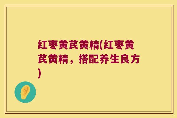 红枣黄芪黄精(红枣黄芪黄精,搭配养生良方) 红枣黄芪黄精(红枣黄芪黄精,搭配养生良方)