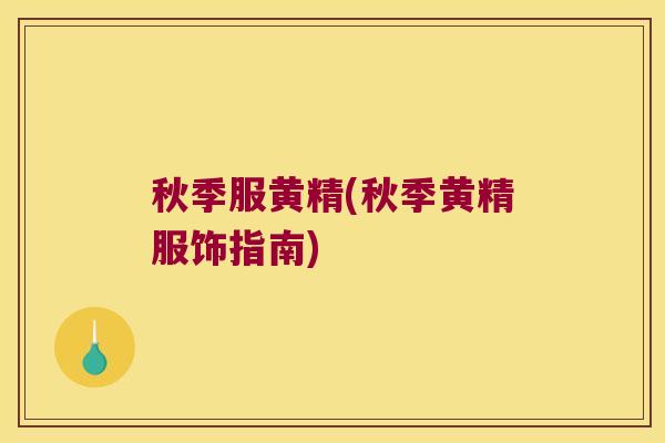 秋季服黄精(秋季黄精服饰指南) 秋季服黄精(秋季黄精服饰指南)